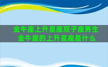 金牛座上升星座双子座男生 金牛座的上升星座是什么